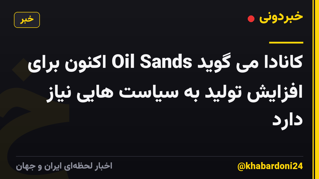 کانادا می گوید Oil Sands اکنون برای افزایش تولید به سیاست هایی نیاز دارد