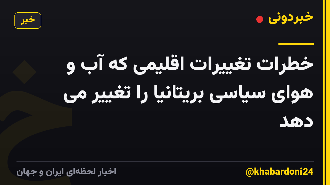 خطرات تغییرات اقلیمی که آب و هوای سیاسی بریتانیا را تغییر می دهد