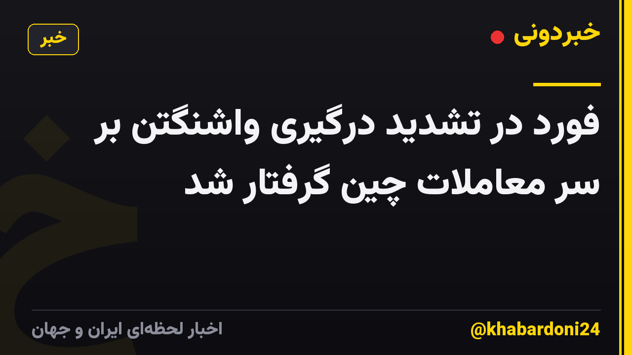 فورد در تشدید درگیری واشنگتن بر سر معاملات چین گرفتار شد