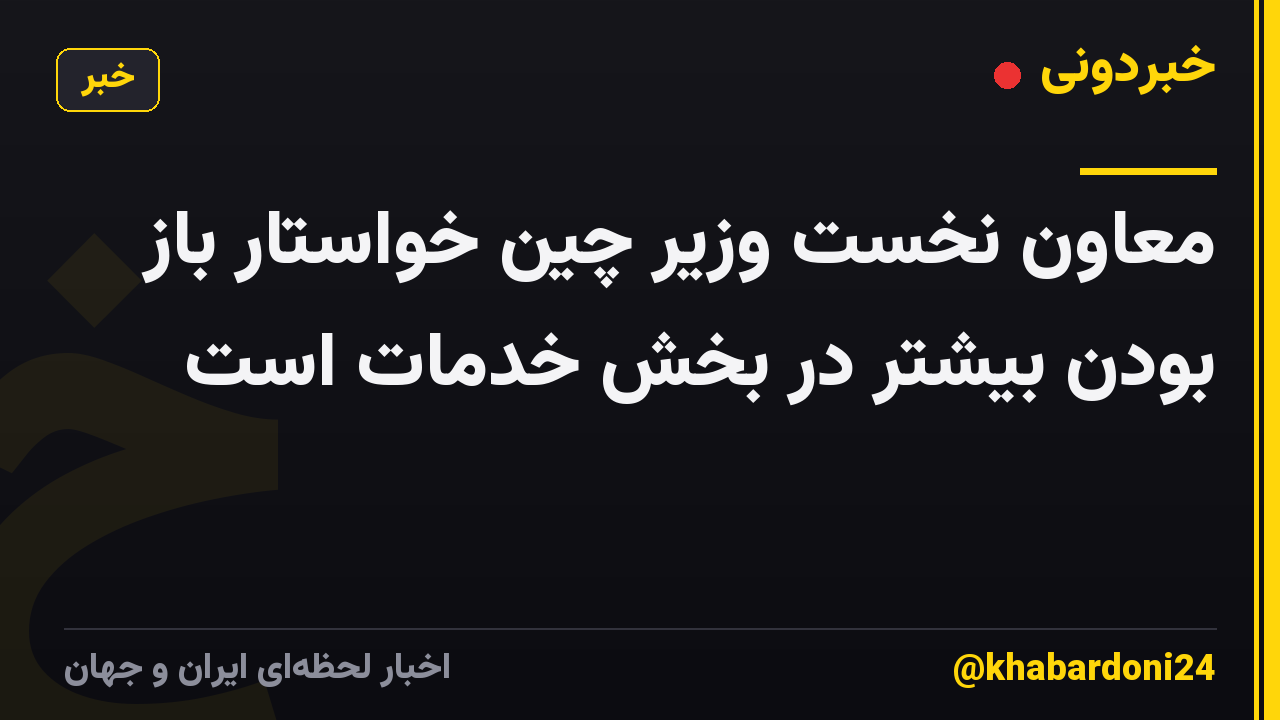 معاون نخست وزیر چین خواستار باز بودن بیشتر در بخش خدمات است
