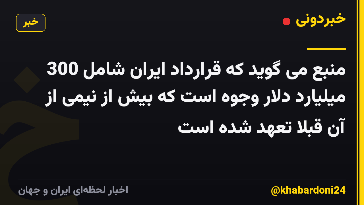 منبع می گوید که قرارداد ایران شامل 300 میلیارد دلار وجوه است که بیش از نیمی از آن قبلاً تعهد شده است
