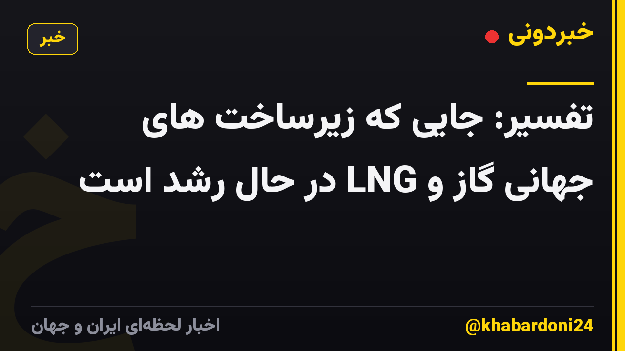 تفسیر: جایی که زیرساخت های جهانی گاز و LNG در حال رشد است