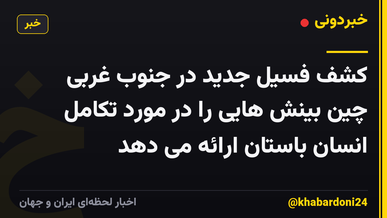 کشف فسیل جدید در جنوب غربی چین بینش هایی را در مورد تکامل انسان باستان ارائه می دهد
