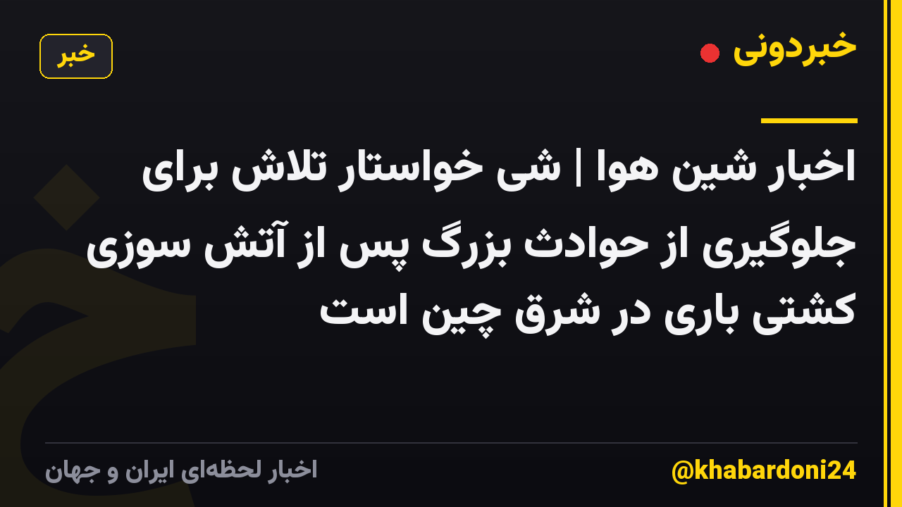 اخبار شین هوا | شی خواستار تلاش برای جلوگیری از حوادث بزرگ پس از آتش سوزی کشتی باری در شرق چین است