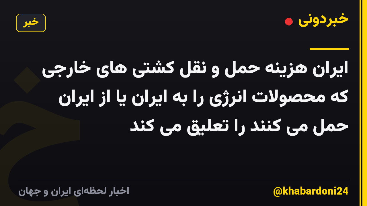 ایران هزینه حمل و نقل کشتی های خارجی که محصولات انرژی را به ایران یا از ایران حمل می کنند را تعلیق می کند