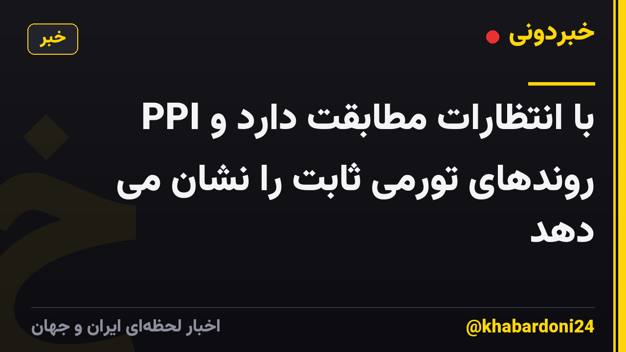 PPI با انتظارات مطابقت دارد و روندهای تورمی ثابت را نشان می دهد