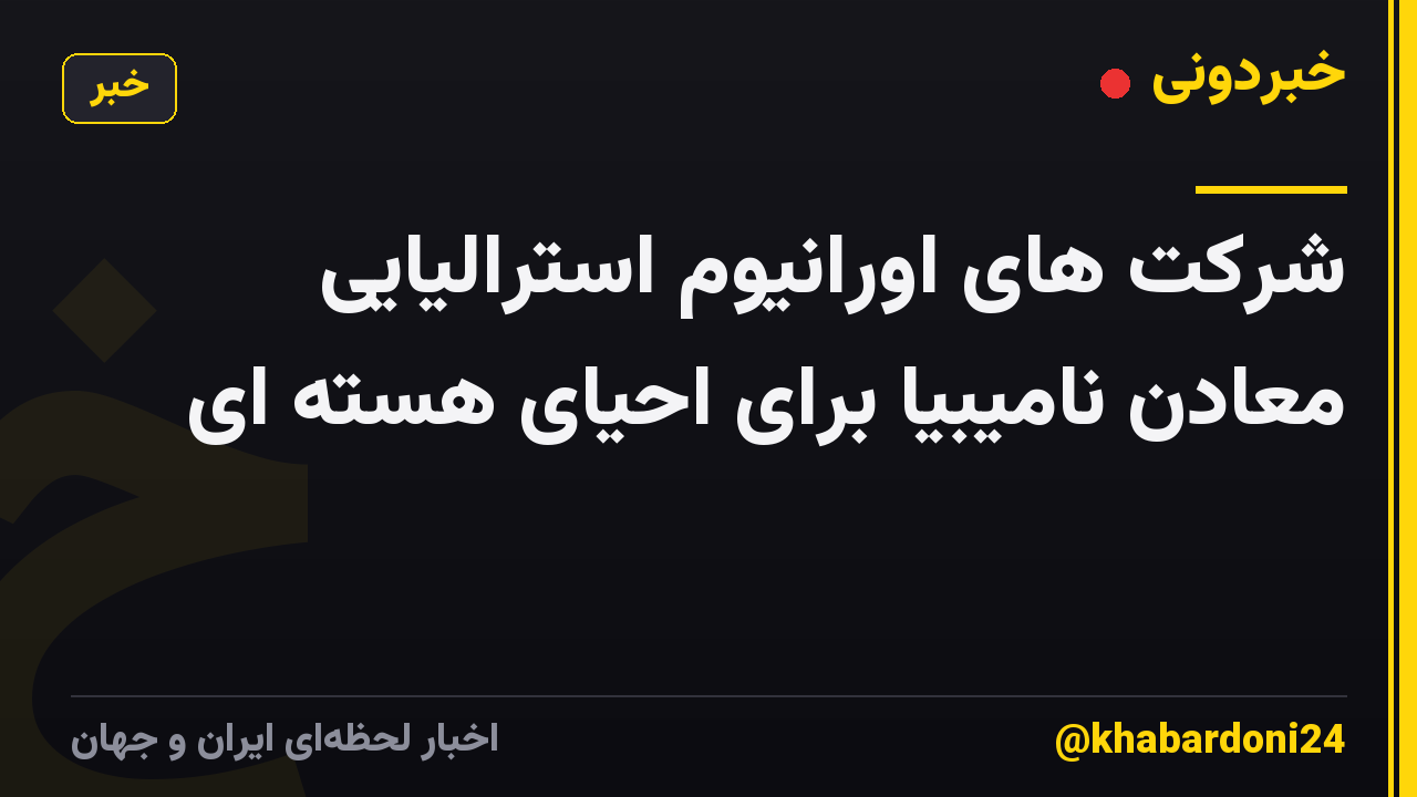 شرکت های اورانیوم استرالیایی معادن نامیبیا برای احیای هسته ای
