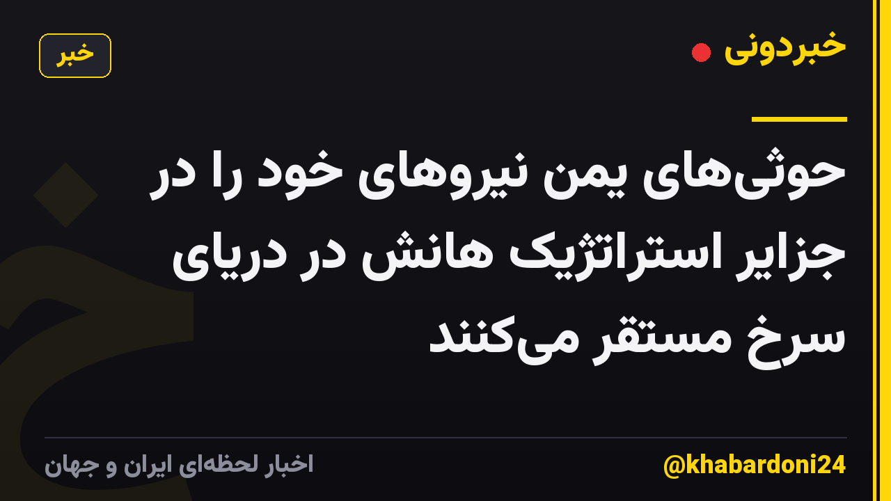 حوثی‌های یمن نیروهای خود را در جزایر استراتژیک هانش در دریای سرخ مستقر می‌کنند