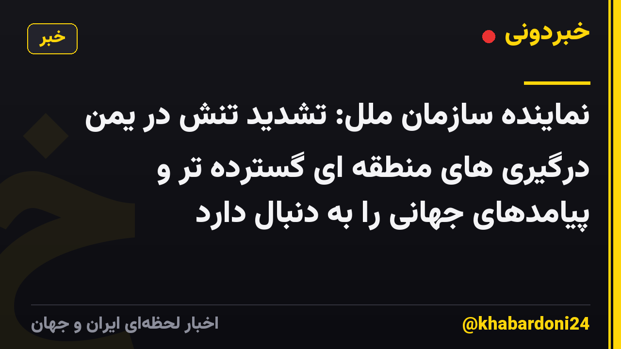 نماینده سازمان ملل: تشدید تنش در یمن درگیری های منطقه ای گسترده تر و پیامدهای جهانی را به دنبال دارد