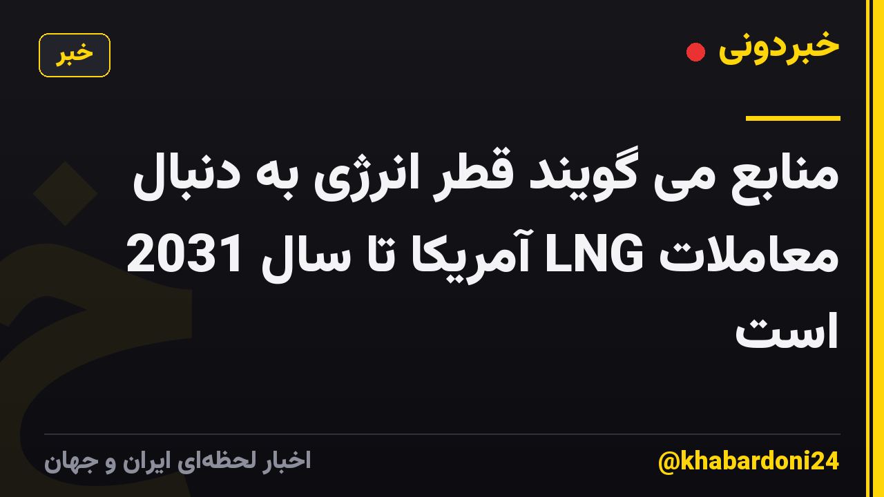 منابع می گویند قطر انرژی به دنبال معاملات LNG آمریکا تا سال 2031 است