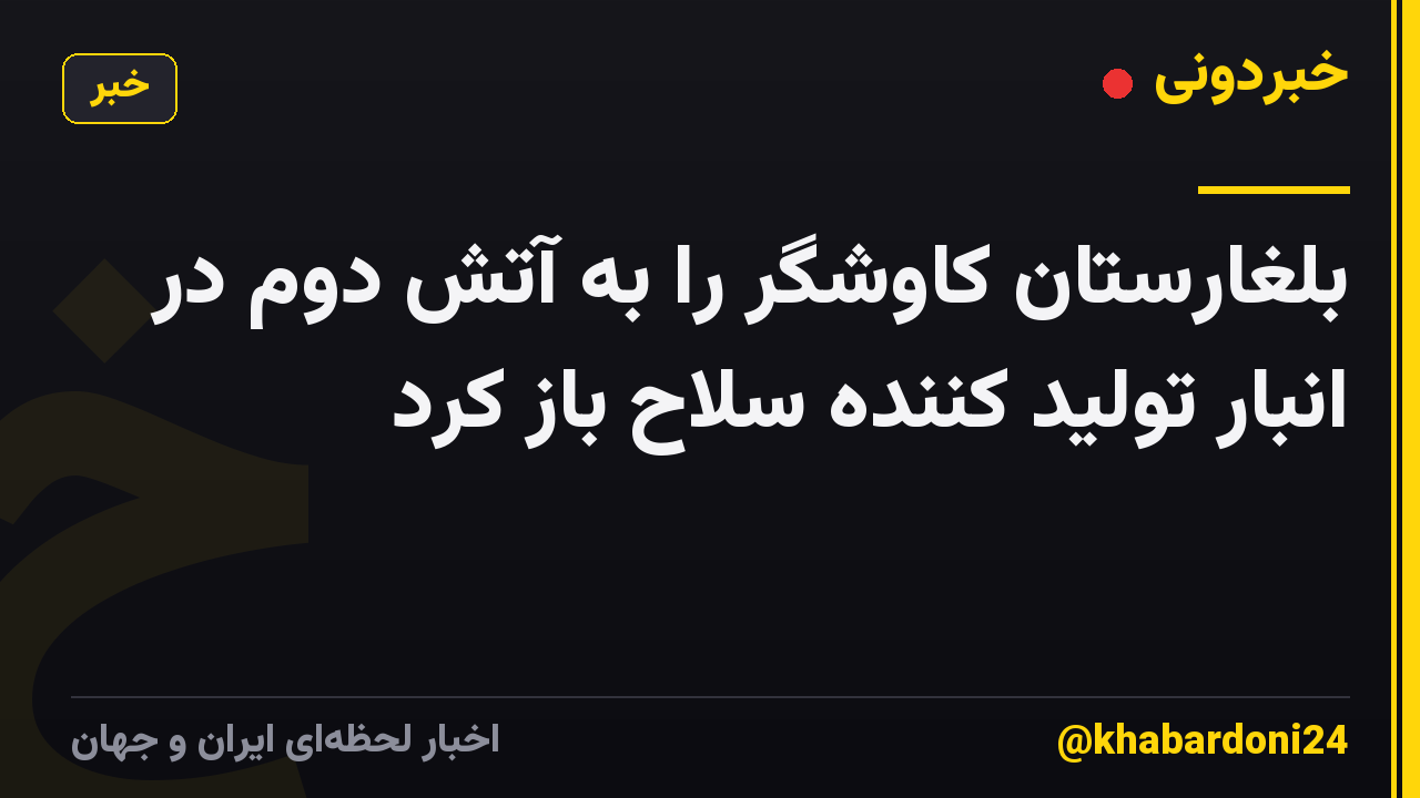 بلغارستان کاوشگر را به آتش دوم در انبار تولید کننده سلاح باز کرد