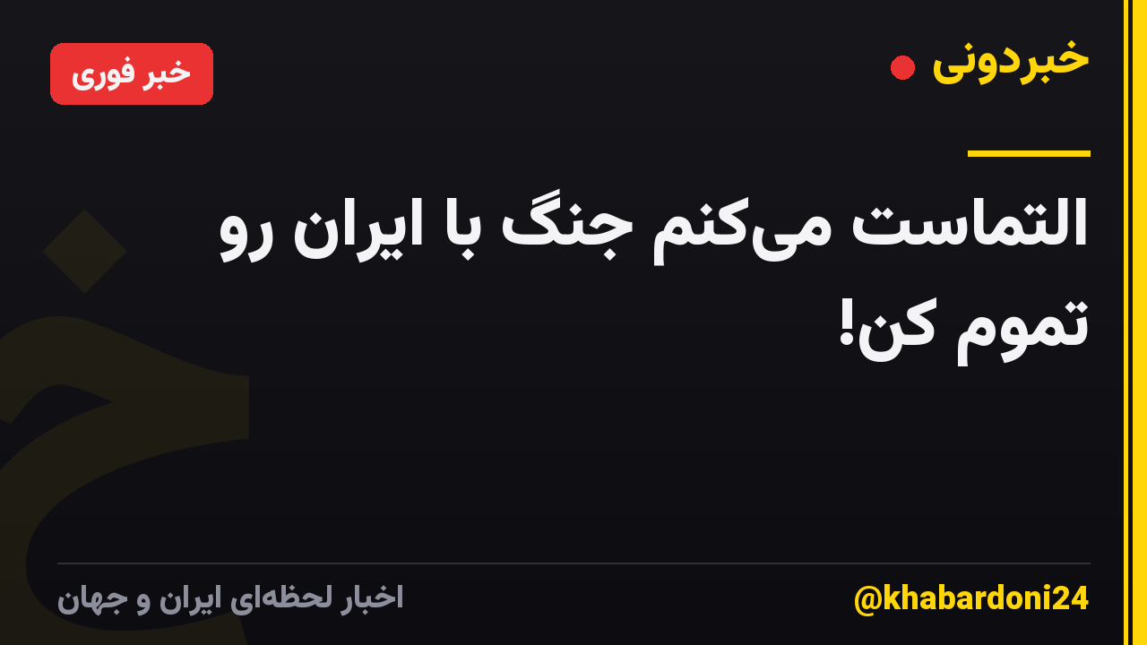 التماست می‌کنم جنگ با ایران رو تموم کن!