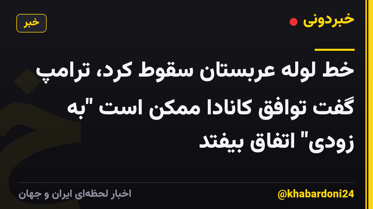 خط لوله عربستان سقوط کرد، ترامپ گفت توافق کانادا ممکن است "به زودی" اتفاق بیفتد
