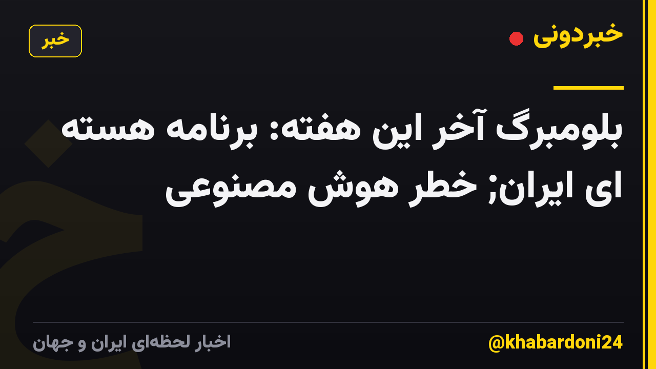 بلومبرگ آخر این هفته: برنامه هسته ای ایران; خطر هوش مصنوعی