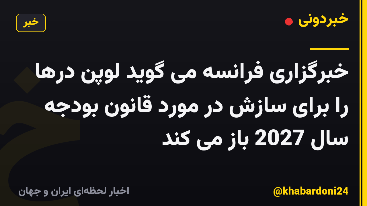 خبرگزاری فرانسه می گوید لوپن درها را برای سازش در مورد قانون بودجه سال 2027 باز می کند
