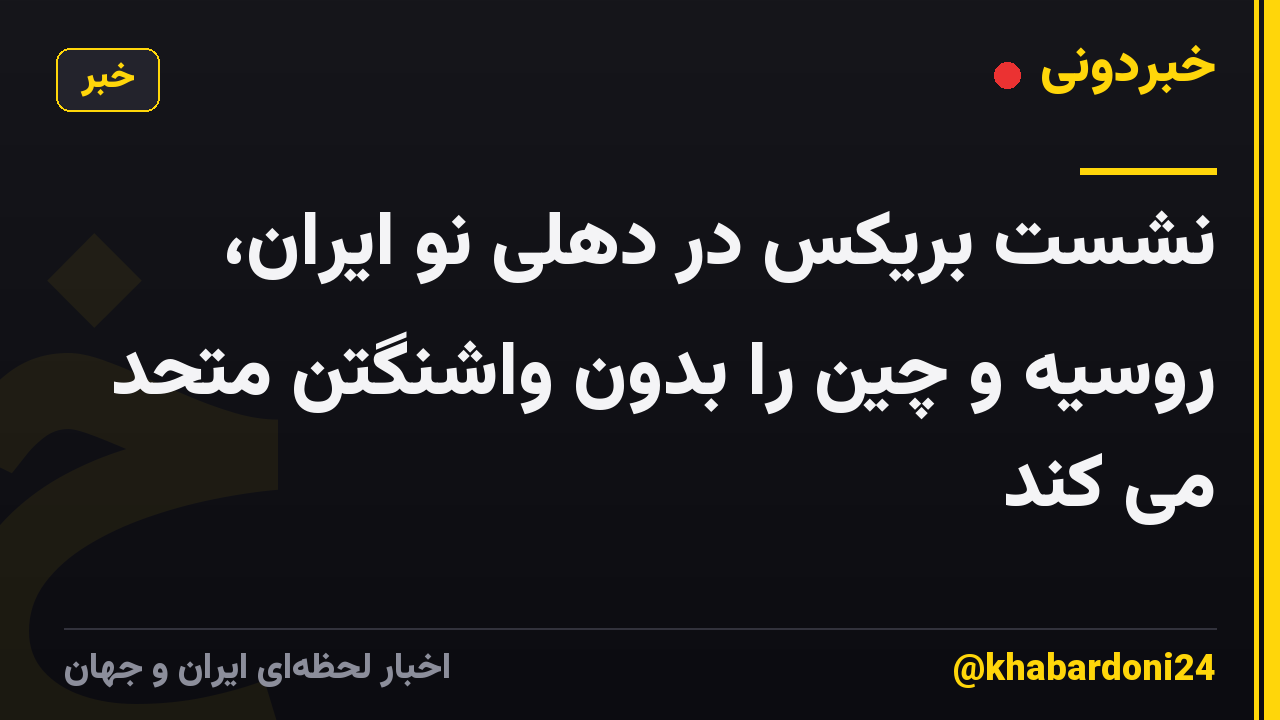 نشست بریکس در دهلی نو ایران، روسیه و چین را بدون واشنگتن متحد می کند
