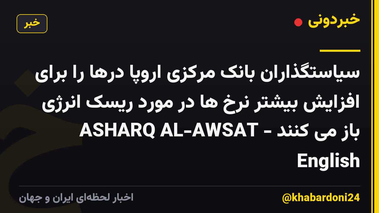 سیاستگذاران بانک مرکزی اروپا درها را برای افزایش بیشتر نرخ ها در مورد ریسک انرژی باز می کنند - ASHARQ AL-AWSAT English