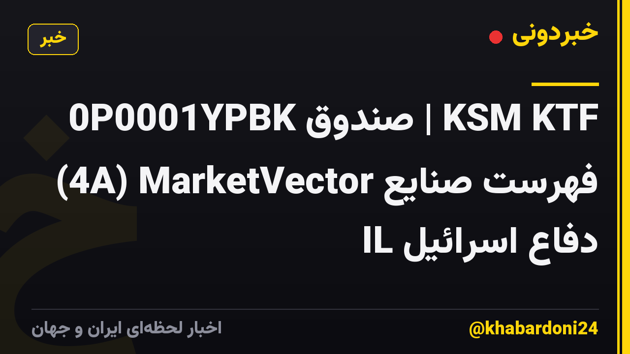 0P0001YPBK صندوق | KSM KTF (4A) MarketVector فهرست صنایع دفاع اسرائیل IL