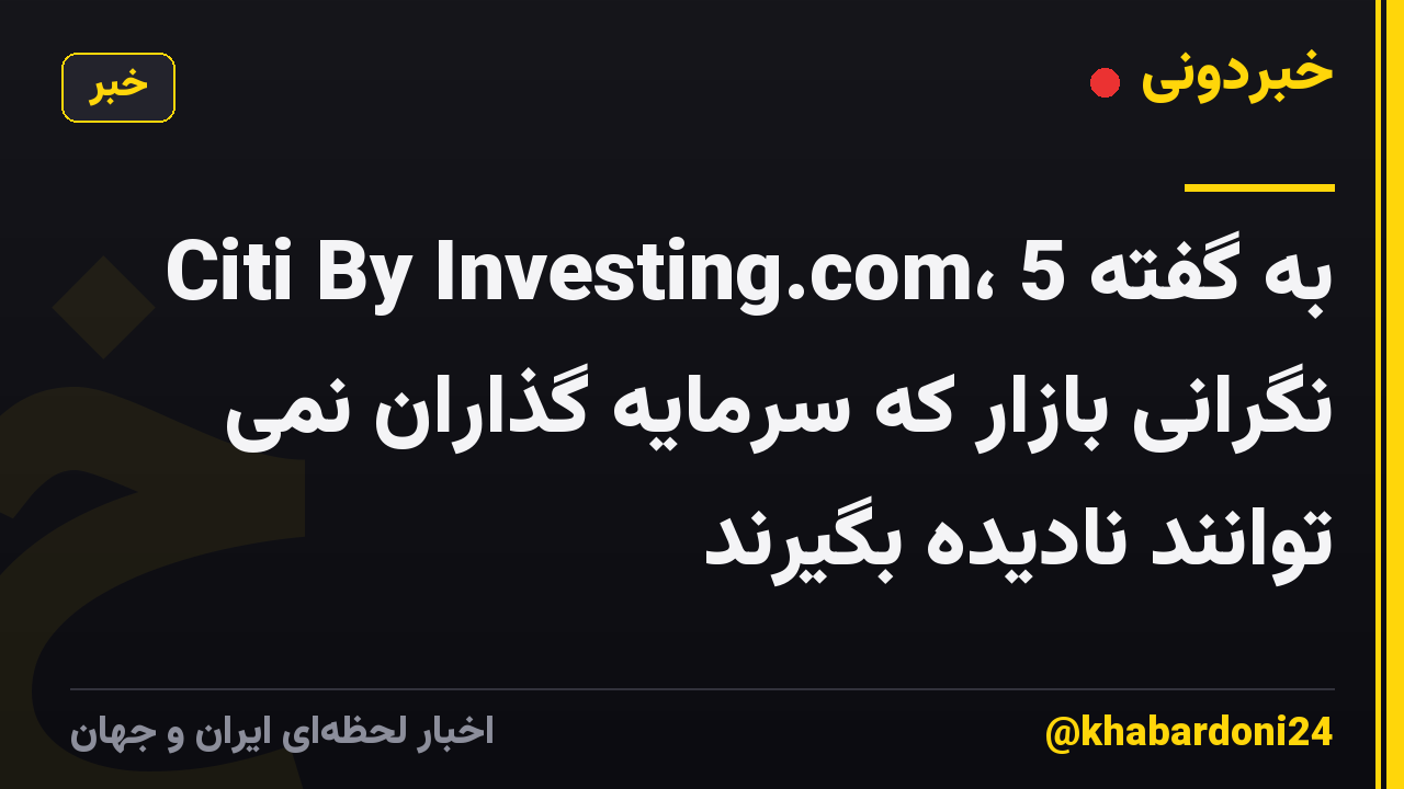 به گفته Citi By Investing.com، 5 نگرانی بازار که سرمایه گذاران نمی توانند نادیده بگیرند