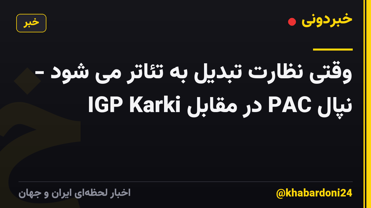 وقتی نظارت تبدیل به تئاتر می شود - نپال PAC در مقابل IGP Karki