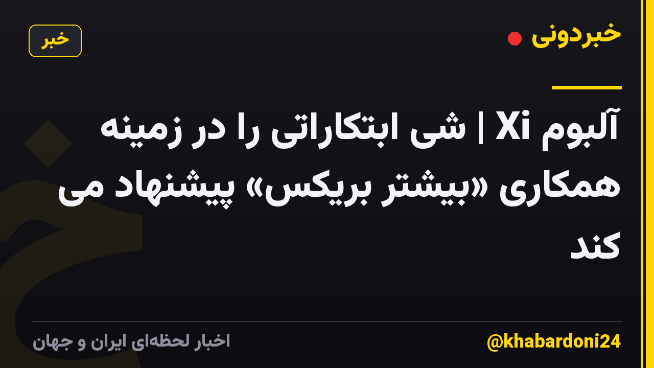 آلبوم Xi | شی ابتکاراتی را در زمینه همکاری «بیشتر بریکس» پیشنهاد می کند