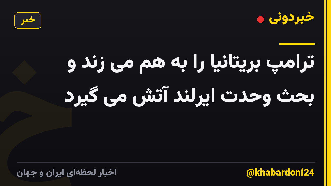 ترامپ بریتانیا را به هم می زند و بحث وحدت ایرلند آتش می گیرد