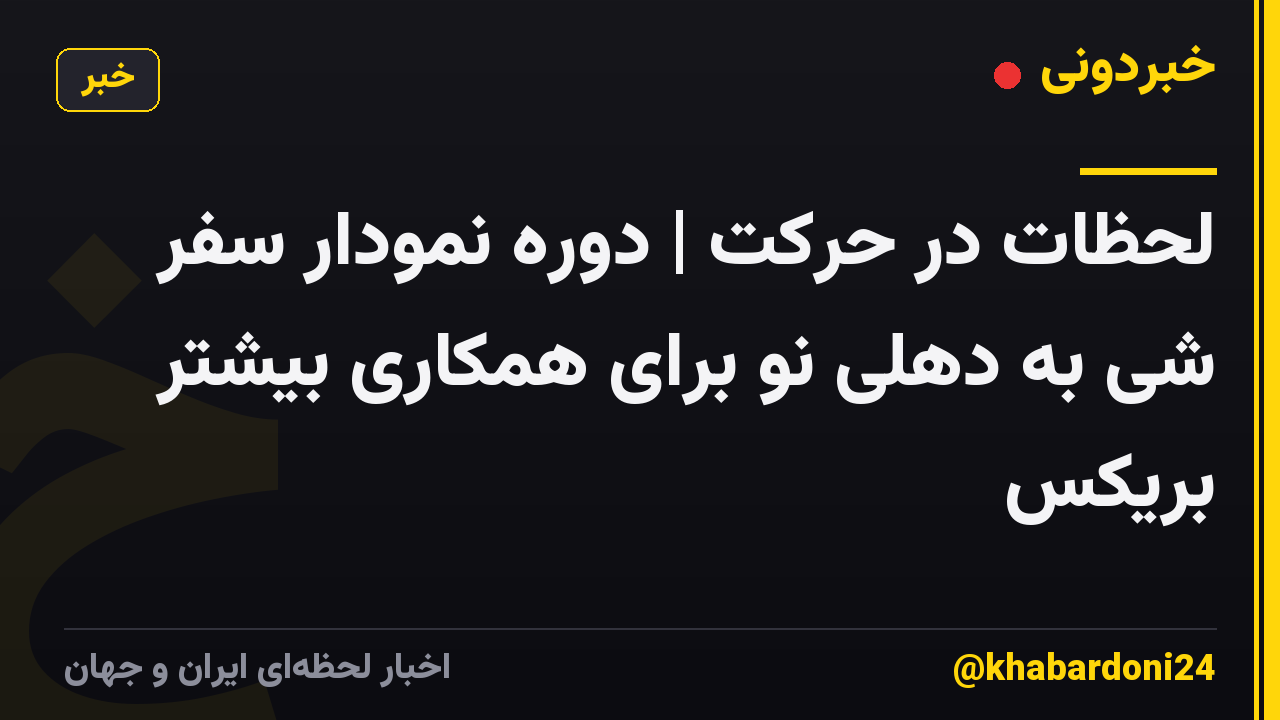 لحظات در حرکت | دوره نمودار سفر شی به دهلی نو برای همکاری بیشتر بریکس