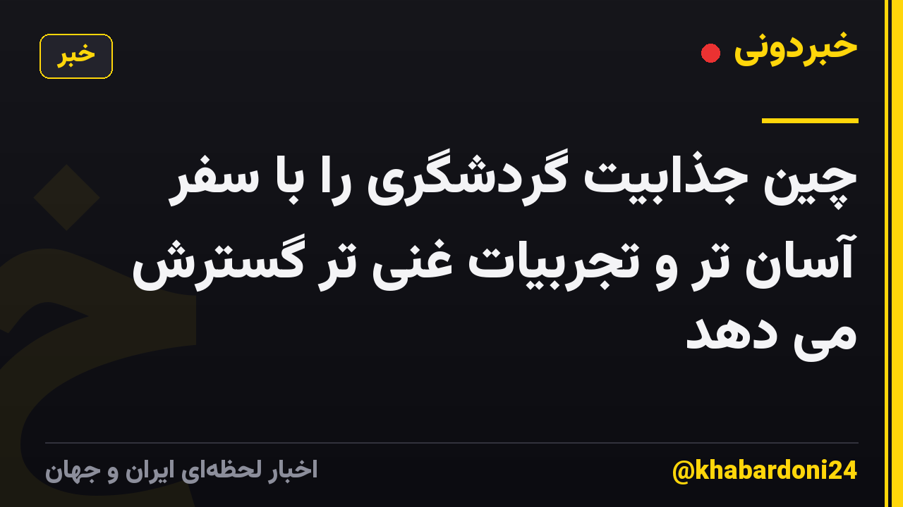 چین جذابیت گردشگری را با سفر آسان تر و تجربیات غنی تر گسترش می دهد