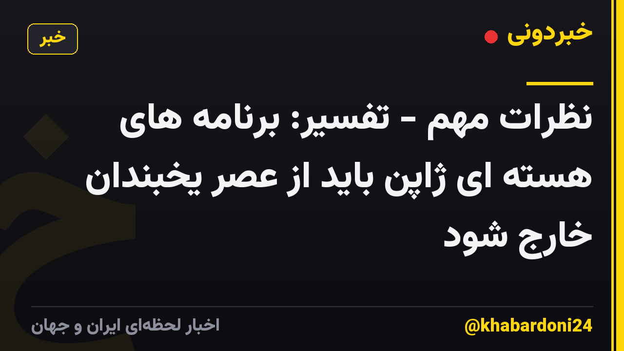 نظرات مهم - تفسیر: برنامه های هسته ای ژاپن باید از عصر یخبندان خارج شود