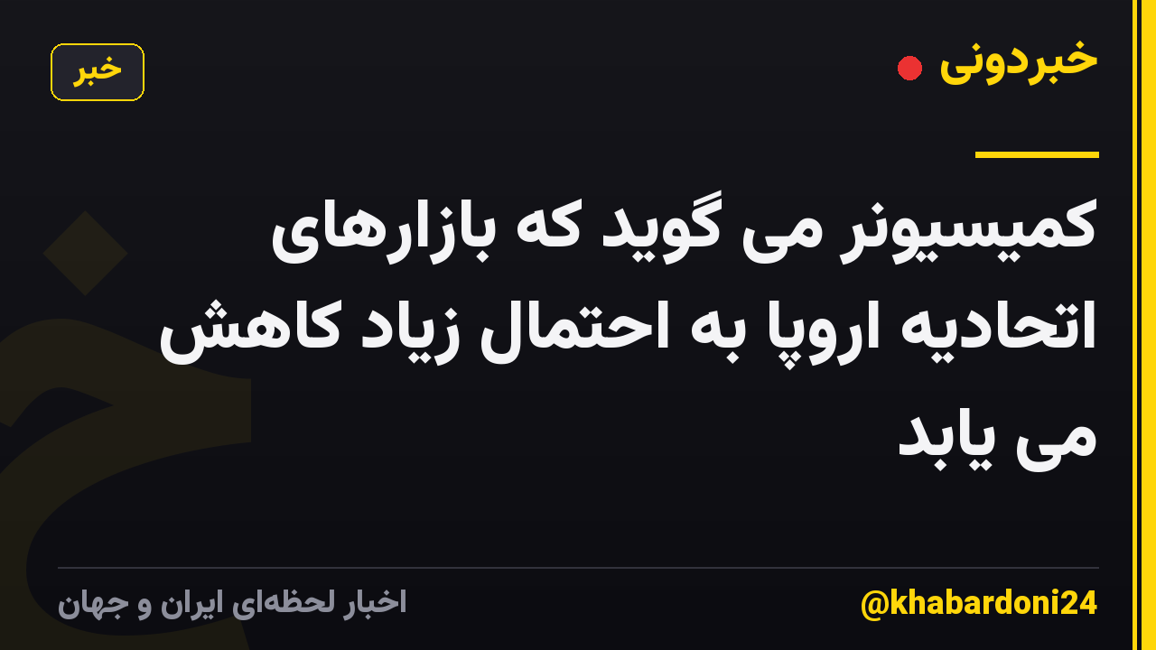 کمیسیونر می گوید که بازارهای اتحادیه اروپا به احتمال زیاد کاهش می یابد