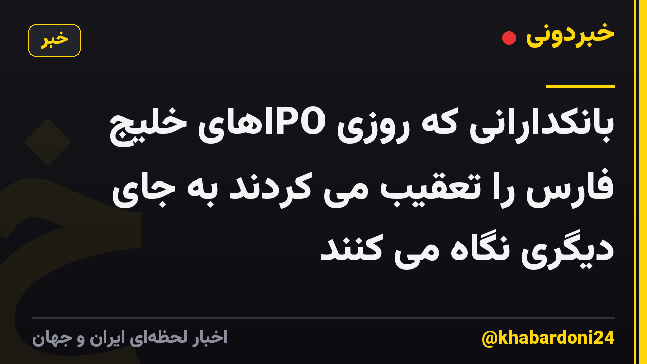 بانکدارانی که روزی IPOهای خلیج فارس را تعقیب می کردند به جای دیگری نگاه می کنند