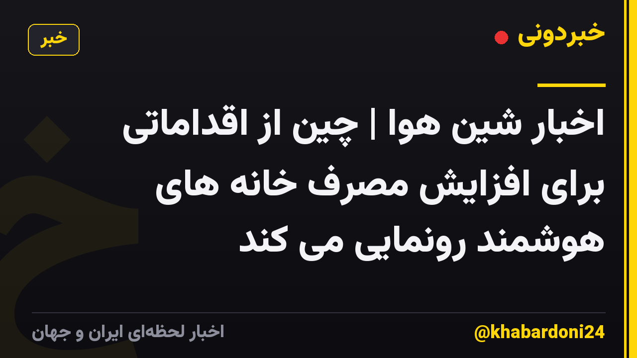اخبار شین هوا | چین از اقداماتی برای افزایش مصرف خانه های هوشمند رونمایی می کند