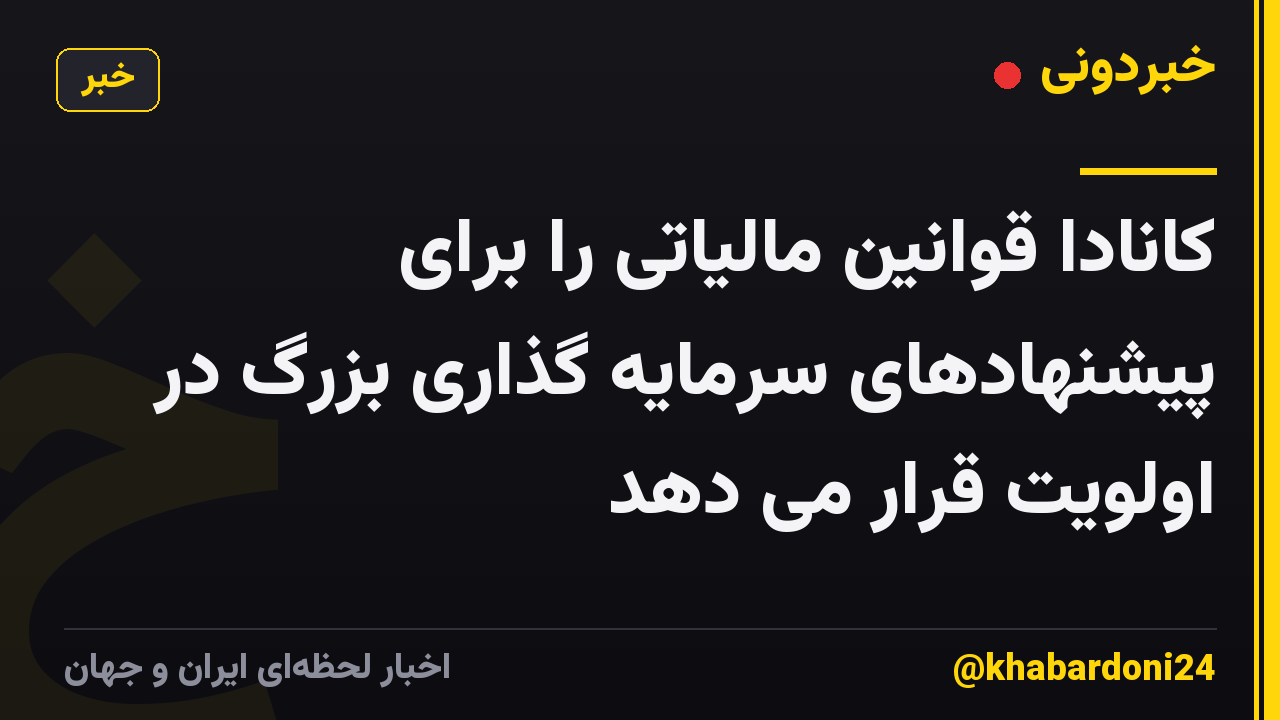 کانادا قوانین مالیاتی را برای پیشنهادهای سرمایه گذاری بزرگ در اولویت قرار می دهد