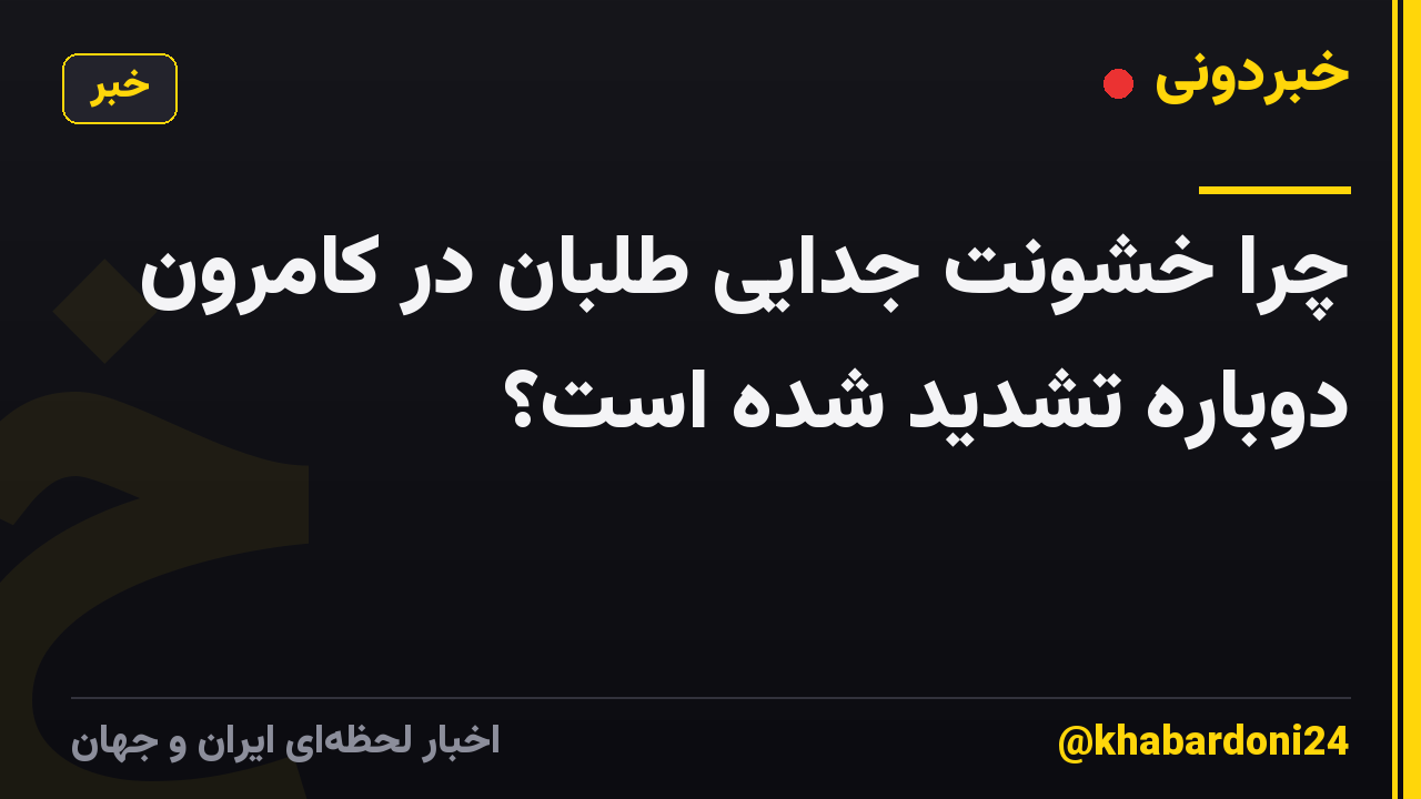 چرا خشونت جدایی طلبان در کامرون دوباره تشدید شده است؟