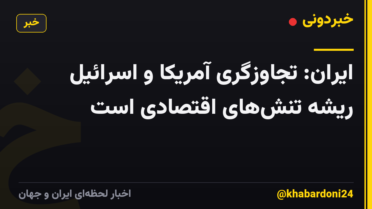 ایران: تجاوزگری آمریکا و اسرائیل ریشه تنش‌های اقتصادی است