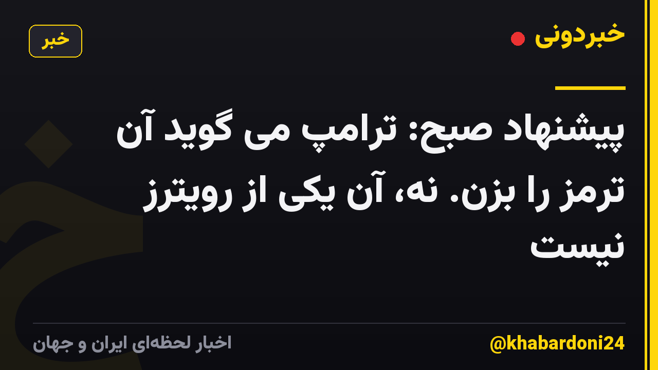 پیشنهاد صبح: ترامپ می گوید آن ترمز را بزن. نه، آن یکی از رویترز نیست