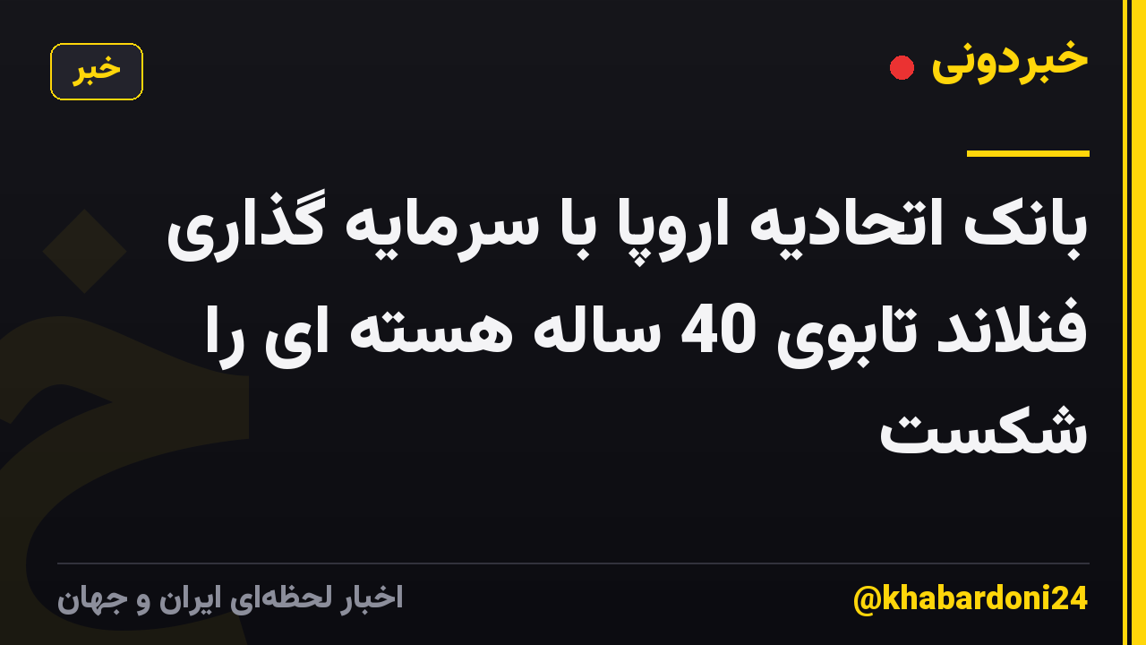 بانک اتحادیه اروپا با سرمایه گذاری فنلاند تابوی 40 ساله هسته ای را شکست