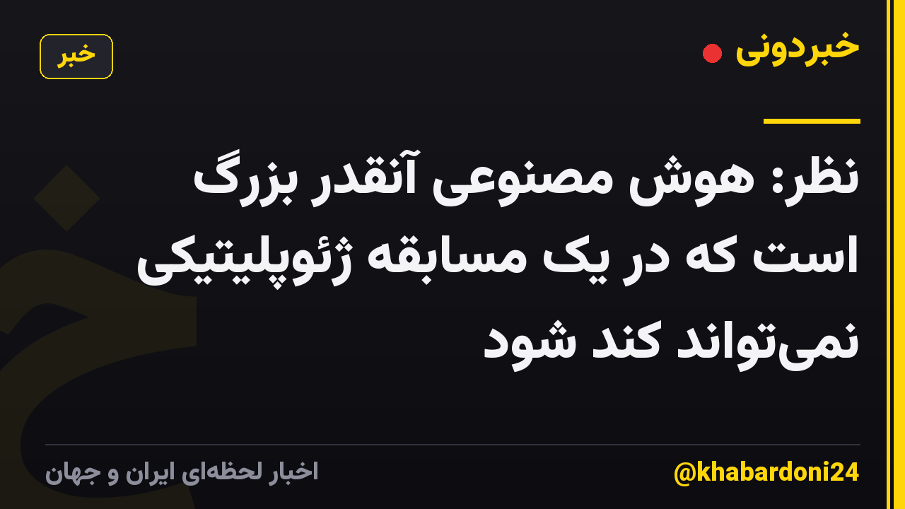 نظر: هوش مصنوعی آنقدر بزرگ است که در یک مسابقه ژئوپلیتیکی نمیتواند کند شود