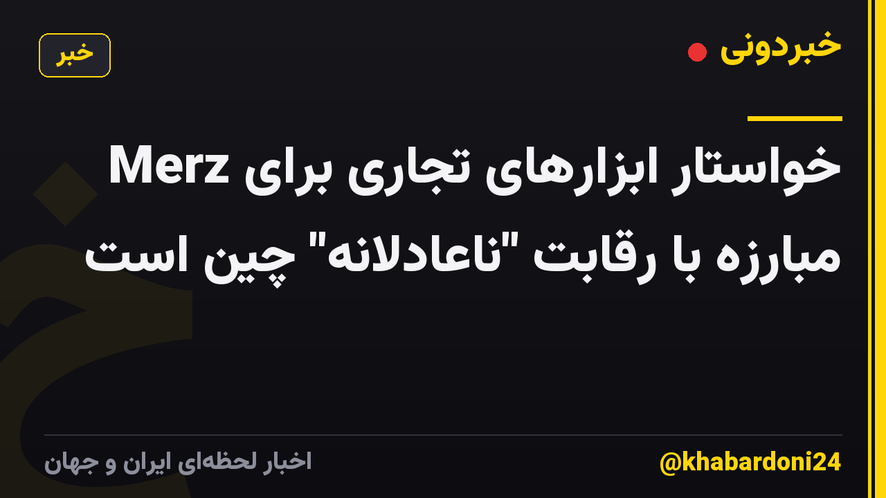 Merz خواستار ابزارهای تجاری برای مبارزه با رقابت "ناعادلانه" چین است