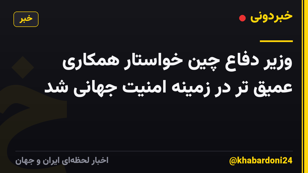 وزیر دفاع چین خواستار همکاری عمیق تر در زمینه امنیت جهانی شد