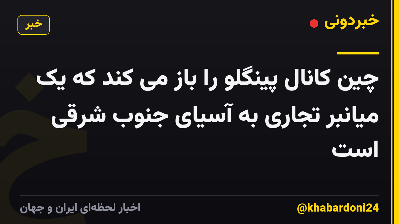 چین کانال پینگلو را باز می کند که یک میانبر تجاری به آسیای جنوب شرقی است