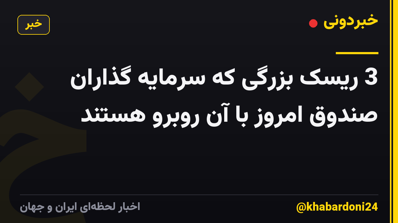 3 ریسک بزرگی که سرمایه گذاران صندوق امروز با آن روبرو هستند