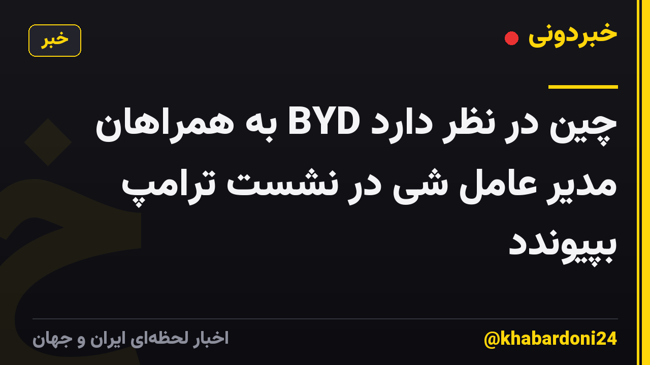 چین در نظر دارد BYD به همراهان مدیر عامل شی در نشست ترامپ بپیوندد