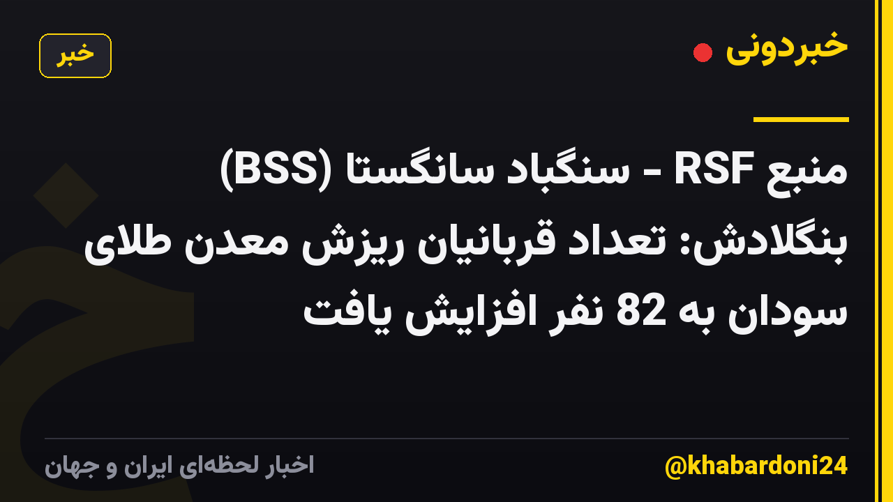 منبع RSF - سنگباد سانگستا (BSS) بنگلادش: تعداد قربانیان ریزش معدن طلای سودان به 82 نفر افزایش یافت