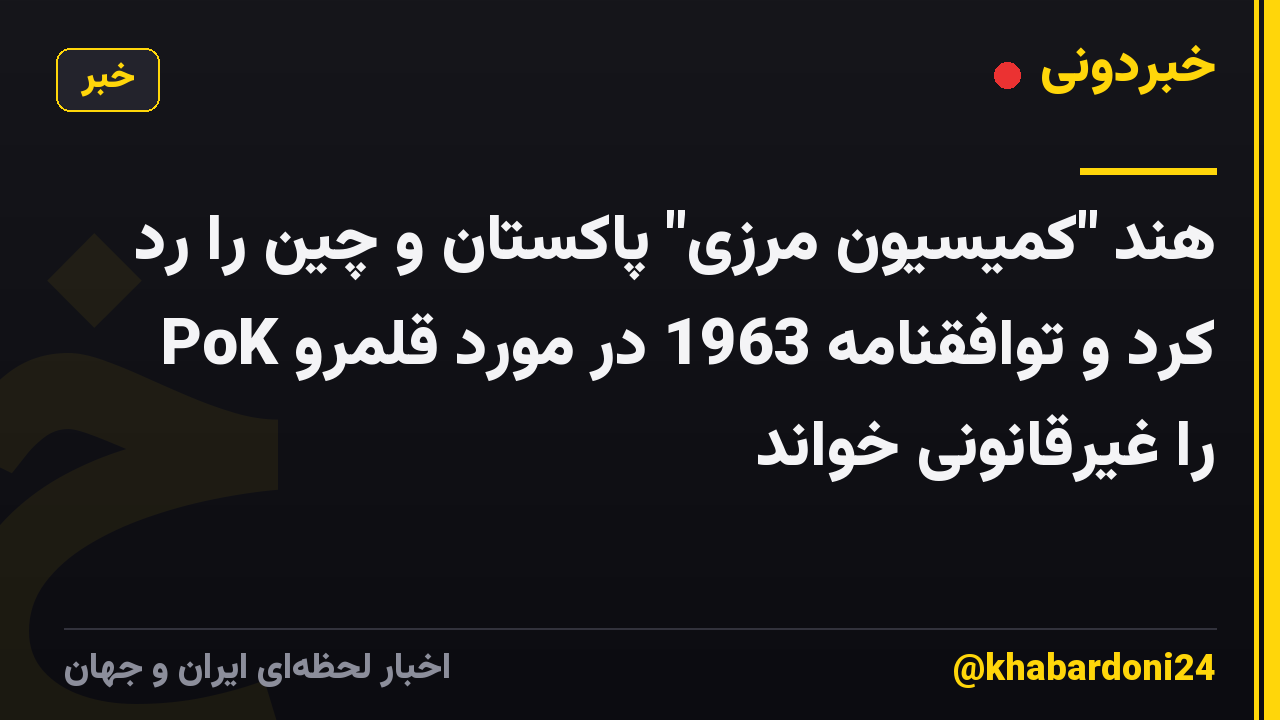 هند "کمیسیون مرزی" پاکستان و چین را رد کرد و توافقنامه 1963 در مورد قلمرو PoK را غیرقانونی خواند