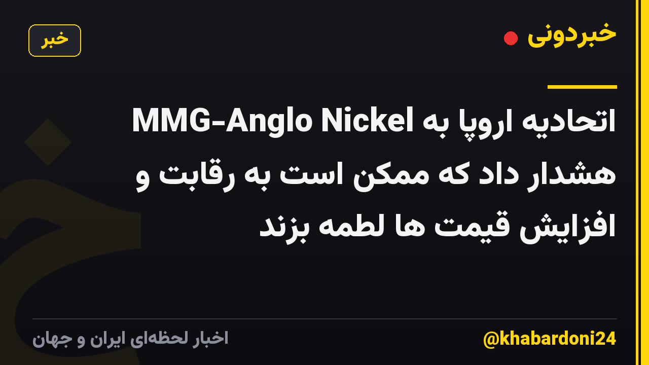 اتحادیه اروپا به MMG-Anglo Nickel هشدار داد که ممکن است به رقابت و افزایش قیمت ها لطمه بزند