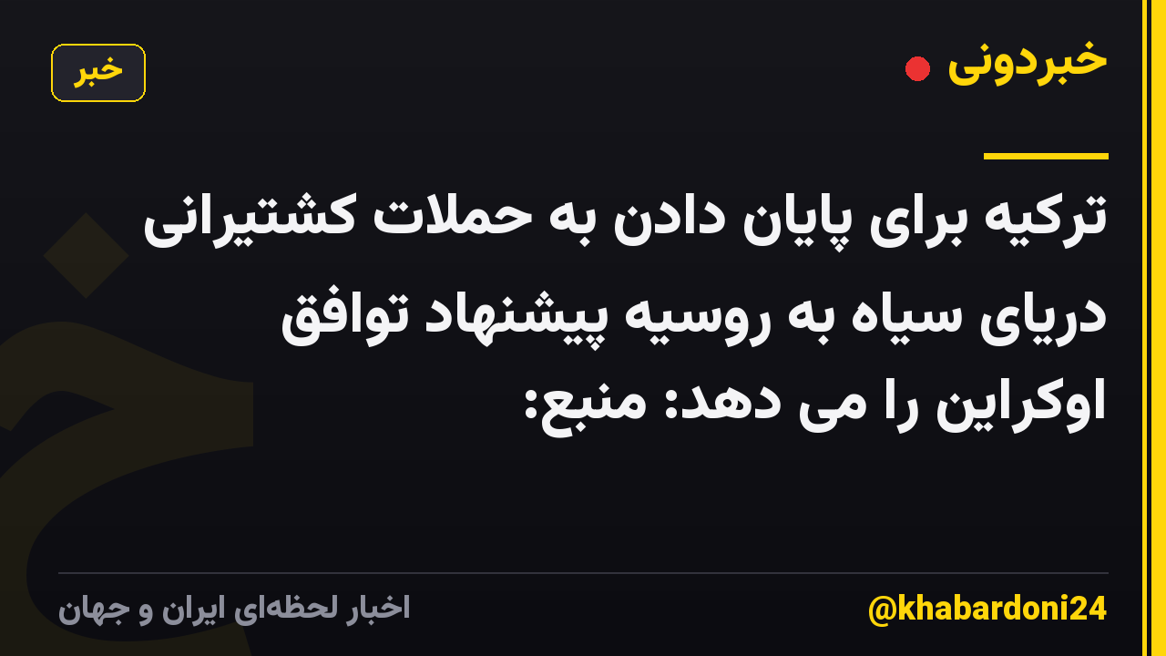 ترکیه برای پایان دادن به حملات کشتیرانی دریای سیاه به روسیه پیشنهاد توافق اوکراین را می دهد: منبع: