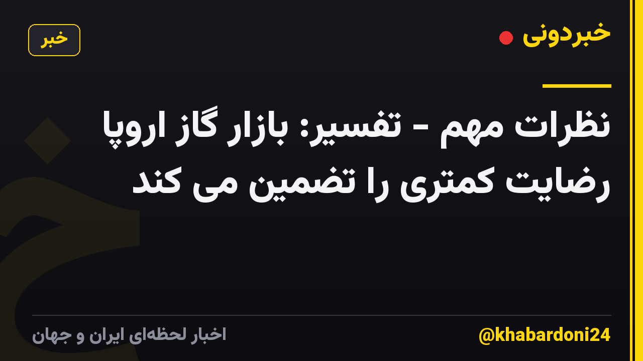 نظرات مهم - تفسیر: بازار گاز اروپا رضایت کمتری را تضمین می کند