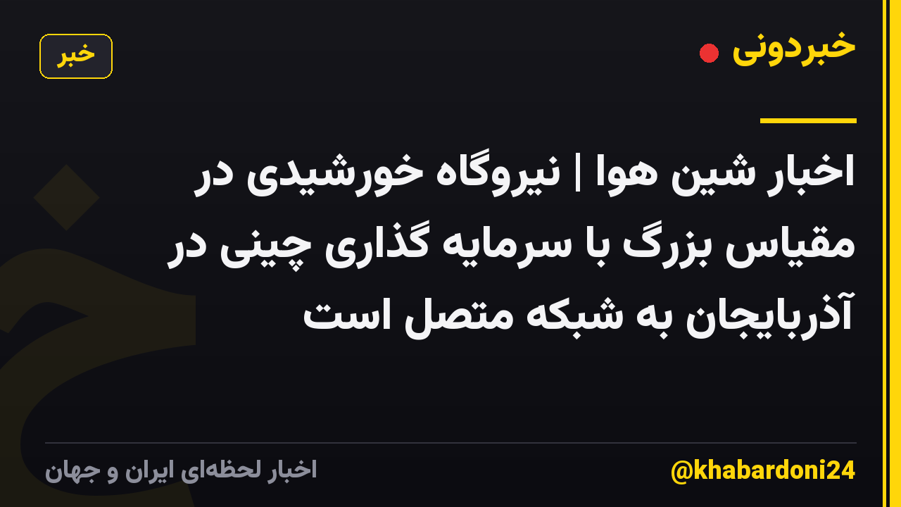 اخبار شین هوا | نیروگاه خورشیدی در مقیاس بزرگ با سرمایه گذاری چینی در آذربایجان به شبکه متصل است