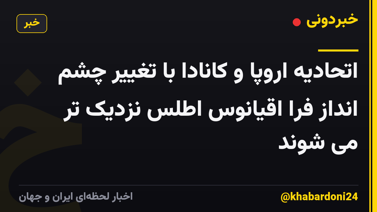اتحادیه اروپا و کانادا با تغییر چشم انداز فرا اقیانوس اطلس نزدیک تر می شوند